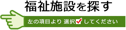 福祉施設を探す 左の項目より選択して下さい