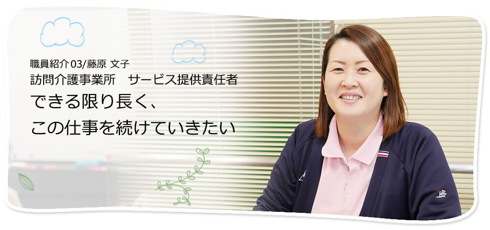 社員紹介03/藤原 文子 訪問介護事業所　サービス提供責任者 できる限り長く、この仕事を続けていきたい