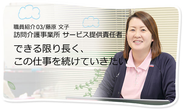 社員紹介03/藤原 文子 訪問介護事業所　サービス提供責任者 できる限り長く、この仕事を続けていきたい