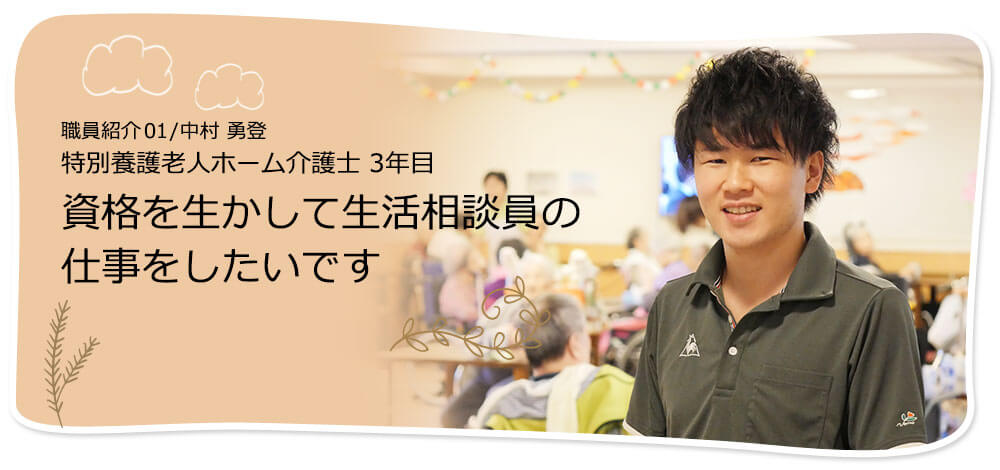 社員紹介01/中村 勇登 特別養護老人ホーム介護士 3年目 資格を生かして生活相談員の仕事をしたいです