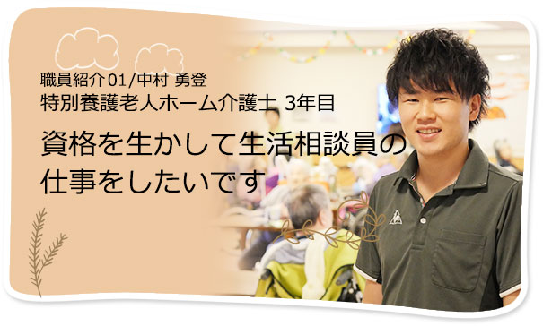 社員紹介01/中村 勇登 特別養護老人ホーム介護士 3年目 資格を生かして生活相談員の仕事をしたいです