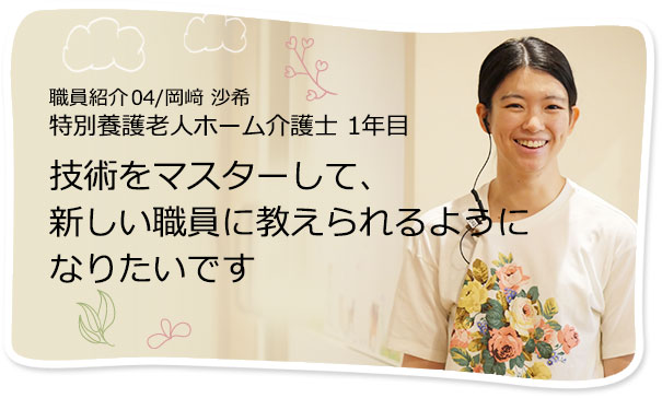 社員紹介04/岡崎 沙希 特別養護老人ホーム介護士 1年目 「お客様の少しの変化にも気付くことができる介護士になりたいです