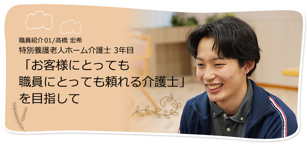 社員紹介01/髙橋 宏希 「お客様にとっても職員にとっても頼れる介護士」を目指して