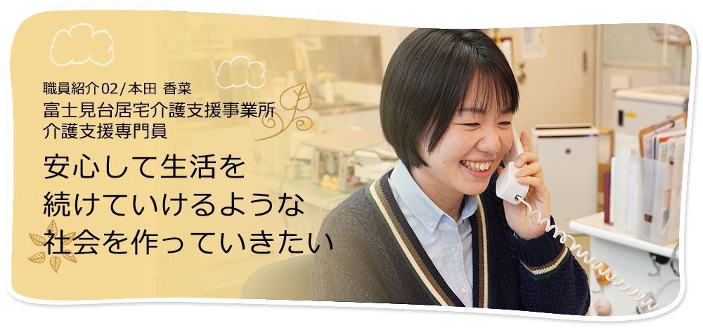 社員紹介02/富士見台居宅介護支援事業所 介護支援専門員 本田 香菜　安心して生活を続けていけるような社会を作っていきたい