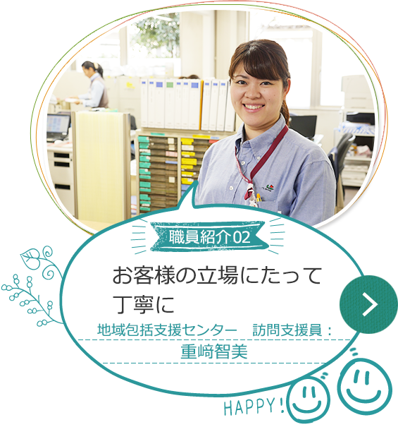 職員紹介02 お客様の立場にたって、丁寧に 地域支援課 訪問支援員　重崎智美