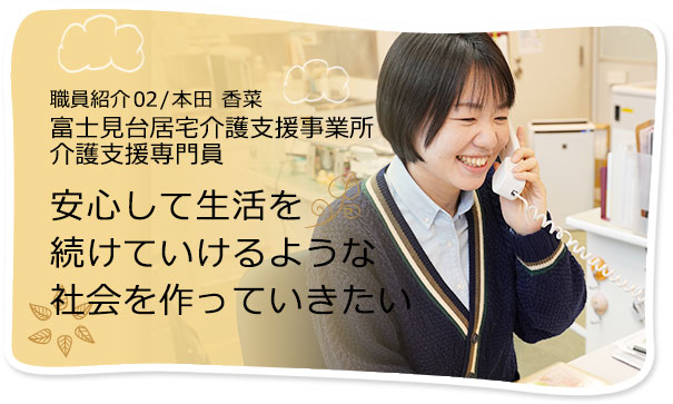 社員紹介02/富士見台居宅介護支援事業所 介護支援専門員 本田 香菜　安心して生活を続けていけるような社会を作っていきたい