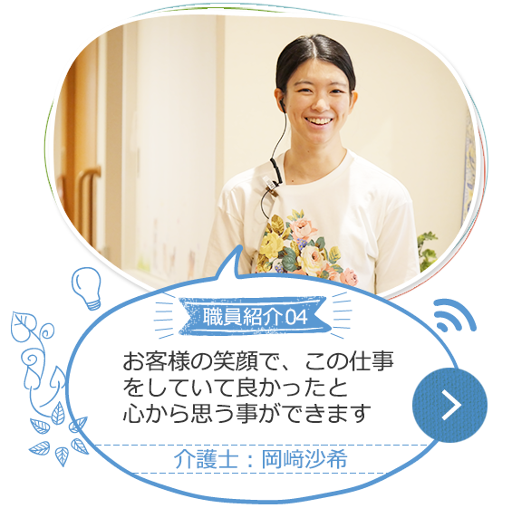 職員紹介04 お客様の笑顔で、この仕事をしていて良かったと心から思う事ができます 介護士：岡崎沙希