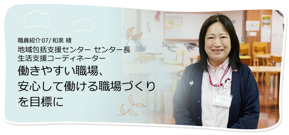 社員紹介07/和泉 綾 地域包括支援センター 生活支援コーディネーター 働きやすい職場、安心して働ける職場づくりを目標に