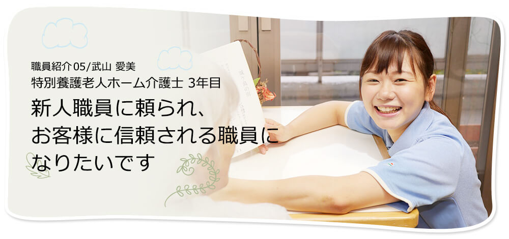 社員紹介05/武山 愛美 特別養護老人ホーム介護士 3年目 新人職員に頼られ、お客様に信頼される職員になりたいです