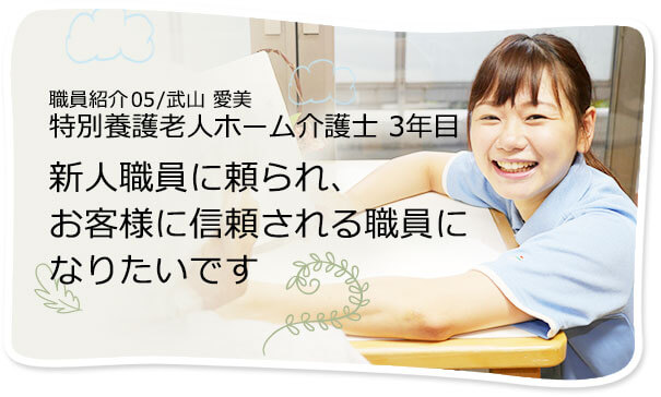 社員紹介05/武山 愛美 特別養護老人ホーム介護士 3年目 新人職員に頼られ、お客様に信頼される職員になりたいです