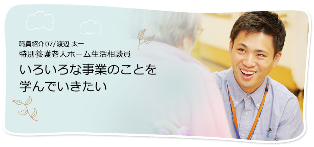 社員紹介07/渡辺 太一 特別養護老人ホーム生活相談員 いろいろな事業のことを学んでいきたい