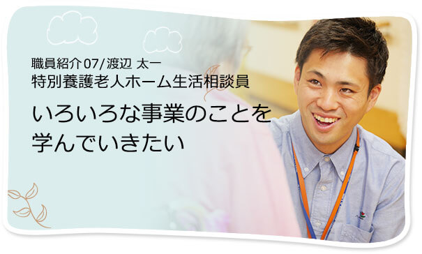 社員紹介07/渡辺 太一 特別養護老人ホーム生活相談員 いろいろな事業のことを学んでいきたい